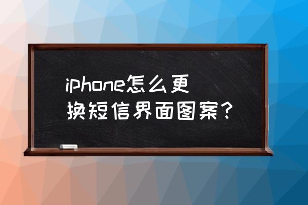 苹果手机短信息背景怎么设置 iphone怎么更换短信界面图案？