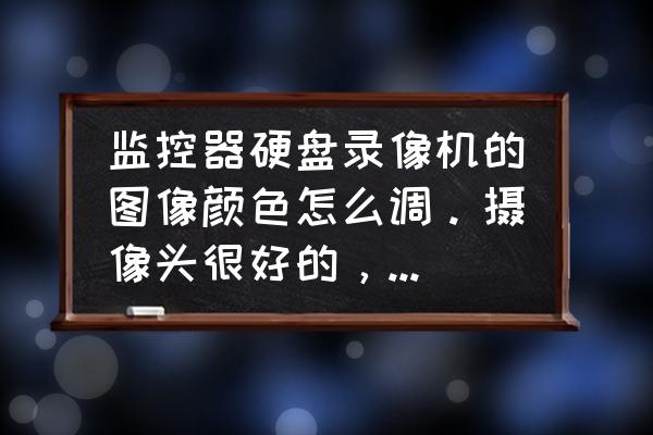 硬盘录像机调试步骤 监控器硬盘录像机的图像颜色怎么调。摄像头很好的，因为没有调好不清晰，求高人？