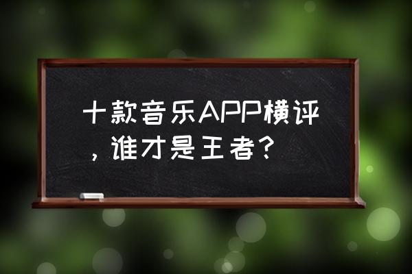 怎样不出现在qq好友听歌排行榜 十款音乐APP横评，谁才是王者？