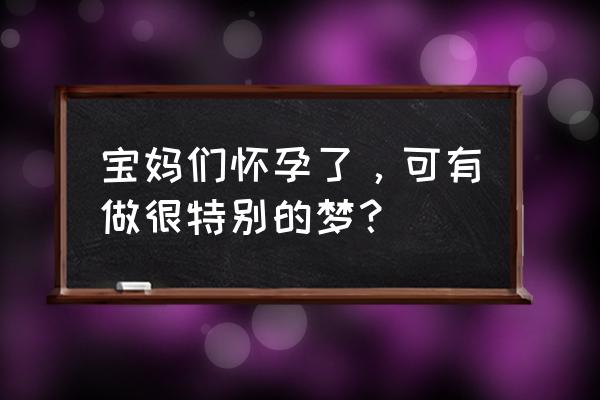 怀孕总是做奇怪的梦是什么原因 宝妈们怀孕了，可有做很特别的梦？