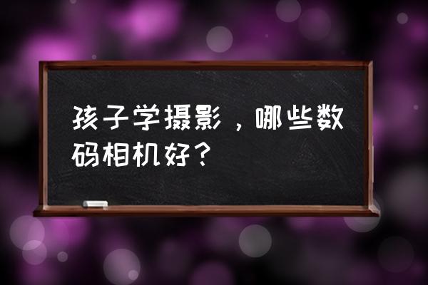 小型数码相机大全 孩子学摄影，哪些数码相机好？