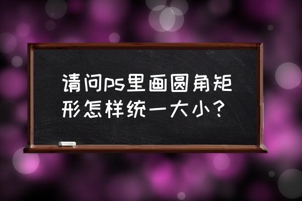 ps做剪贴蒙版如何改变图片大小 请问ps里画圆角矩形怎样统一大小？