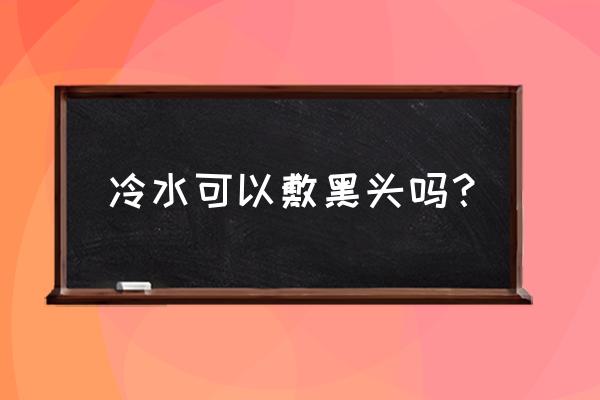 毛孔粗大冷水洗脸能改善吗 冷水可以敷黑头吗？