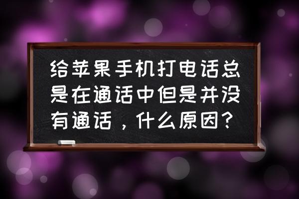 苹果别人打电话总是正在通话 给苹果手机打电话总是在通话中但是并没有通话，什么原因？