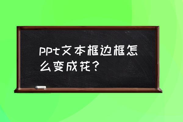 ppt的形状怎么改边框大小 ppt文本框边框怎么变成花？