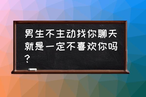 怎么看男人爱不爱你的四个态度 男生不主动找你聊天就是一定不喜欢你吗？