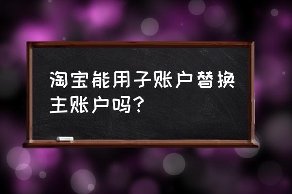 淘宝店铺如何开通子账号权限 淘宝能用子账户替换主账户吗？