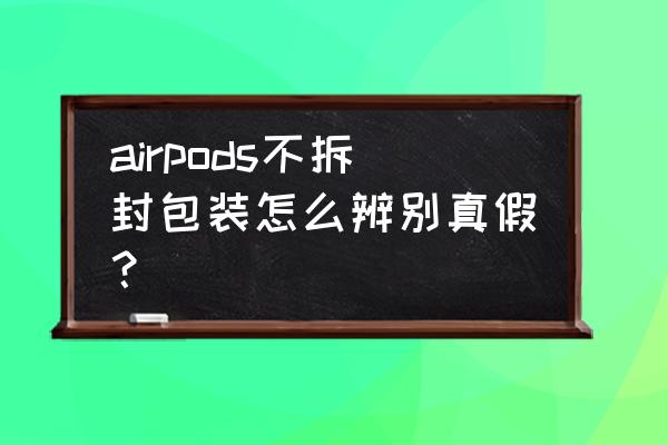 airpods怎么查耳机是不是原装 airpods不拆封包装怎么辨别真假？