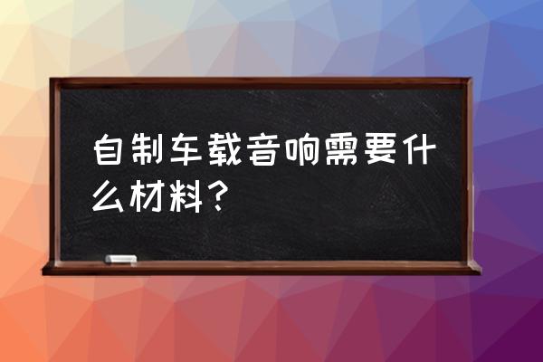 自制简易小音箱 自制车载音响需要什么材料？