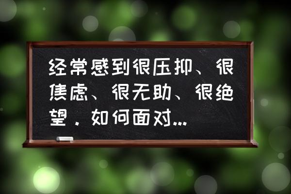 如何知道自己有焦虑症 经常感到很压抑、很焦虑、很无助、很绝望。如何面对这样的心境？