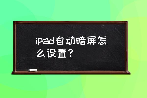 怎么不让自己的ipad自动调亮度 ipad自动暗屏怎么设置？