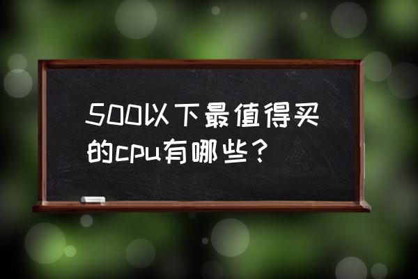 怎么选择cpu的建议 500以下最值得买的cpu有哪些？