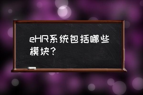 为什么公司需要ehr系统 eHR系统包括哪些模块？