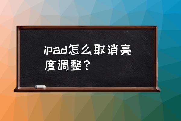 ipad关闭亮度自动调节 ipad怎么取消亮度调整？