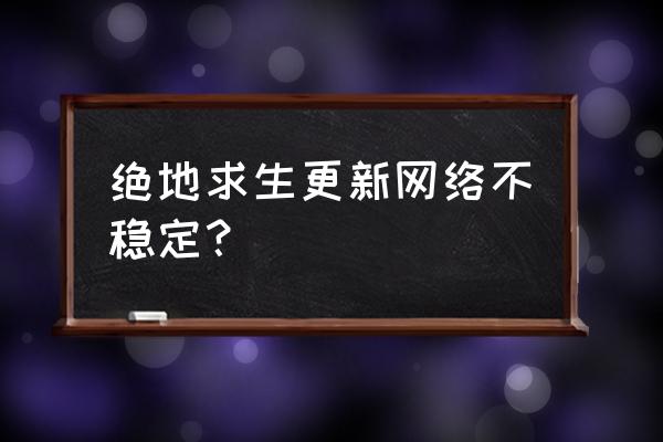 绝地求生连接错误怎么解决 绝地求生更新网络不稳定？