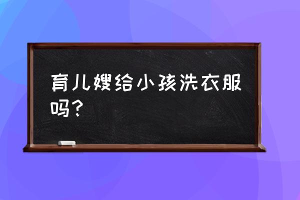 育儿嫂主要负责什么工作呢 育儿嫂给小孩洗衣服吗？