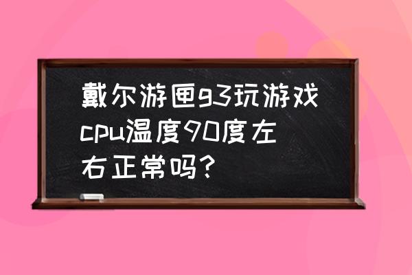 笔记本cpu温度90度 戴尔游匣g3玩游戏cpu温度90度左右正常吗？