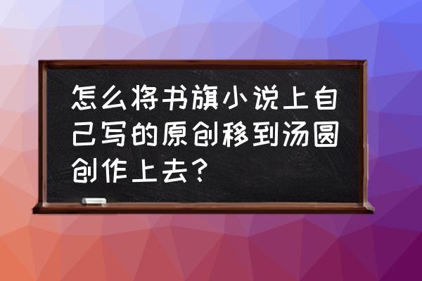 书旗小说怎么复制小说链接 怎么将书旗小说上自己写的原创移到汤圆创作上去？