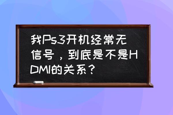 ps3hdmi显示已连接设备却无信号 我Ps3开机经常无信号，到底是不是HDMI的关系？