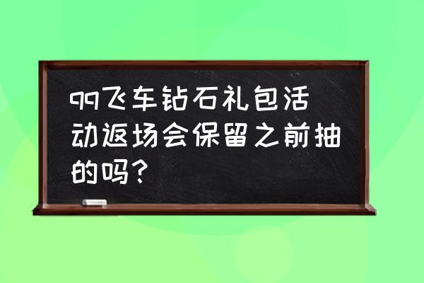 qq飞车钻石礼包券如何使用 qq飞车钻石礼包活动返场会保留之前抽的吗？