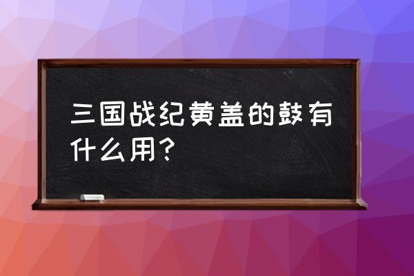 乾坤战纪商城怎么用 三国战纪黄盖的鼓有什么用？