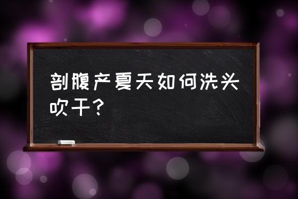 剖腹产坐月子多少天可以洗头 剖腹产夏天如何洗头吹干？