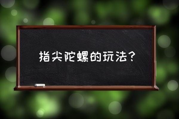 九岁小孩比较适合玩哪种指尖陀螺 指尖陀螺的玩法？