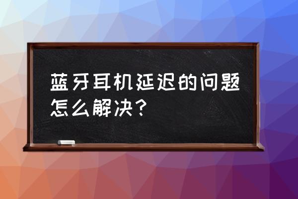 蓝牙耳机有延迟咋办 蓝牙耳机延迟的问题怎么解决？