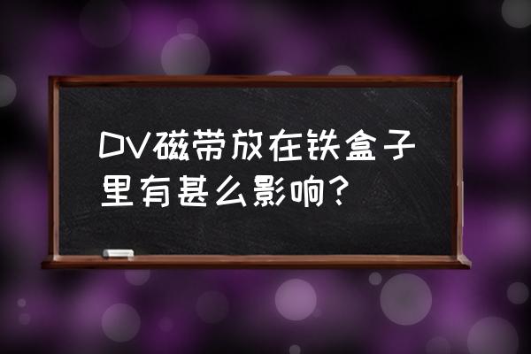 DV磁带如何导入电脑 DV磁带放在铁盒子里有甚么影响？