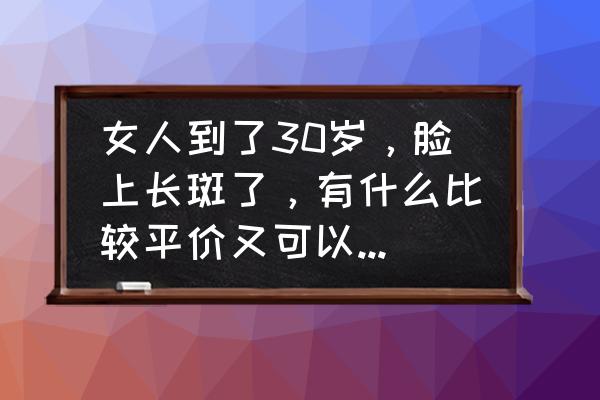 春季润肤祛斑的食谱 女人到了30岁，脸上长斑了，有什么比较平价又可以淡斑的护肤品呢？求推荐？