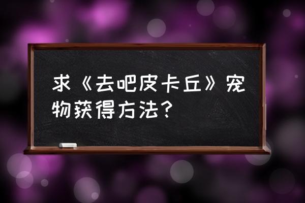 宝可梦钻石皮卡丘在哪刷 求《去吧皮卡丘》宠物获得方法？