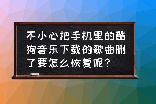 酷狗音乐播放的歌曲怎么找回来 不小心把手机里的酷狗音乐下载的歌曲删了要怎么恢复呢？