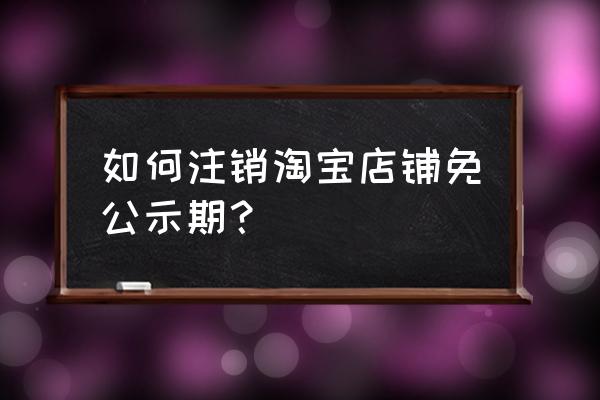 淘宝不用登录了怎么注销 如何注销淘宝店铺免公示期？