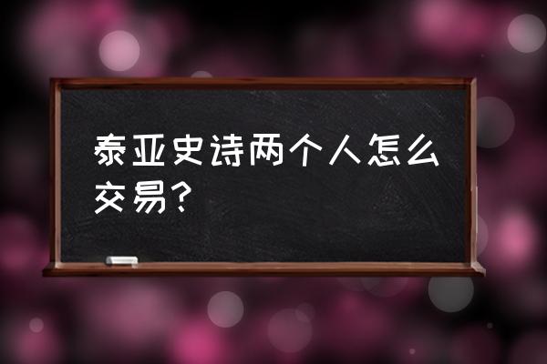 泰亚史诗怎么将金币换成现金 泰亚史诗两个人怎么交易？