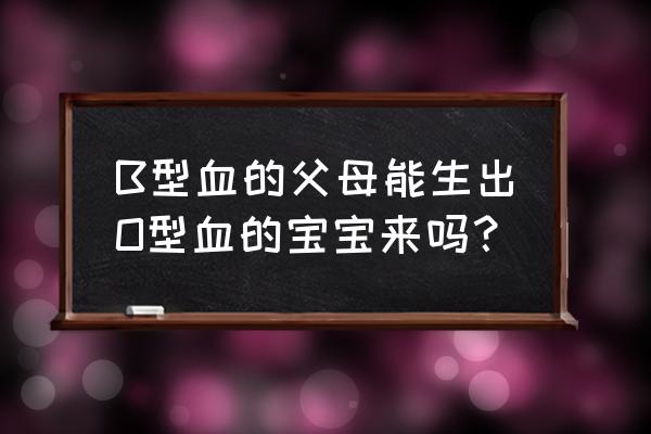 生育能力最强的是哪种血型 B型血的父母能生出O型血的宝宝来吗？