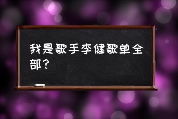 我是歌手决赛歌单曝光 我是歌手李健歌单全部？