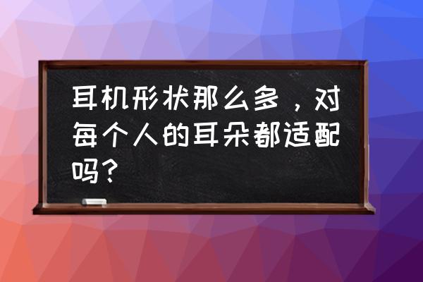 耳机哪种类型的好 耳机形状那么多，对每个人的耳朵都适配吗？