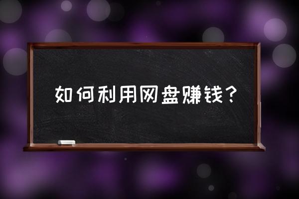 怎样用云盘挣钱 如何利用网盘赚钱？