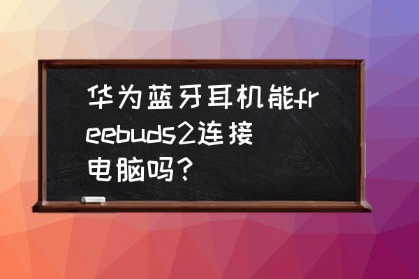 华为freebuds pro 2怎么连接电脑 华为蓝牙耳机能freebuds2连接电脑吗？