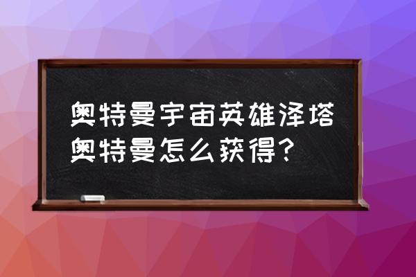 奥特曼融合激战如何识别正版卡 奥特曼宇宙英雄泽塔奥特曼怎么获得？