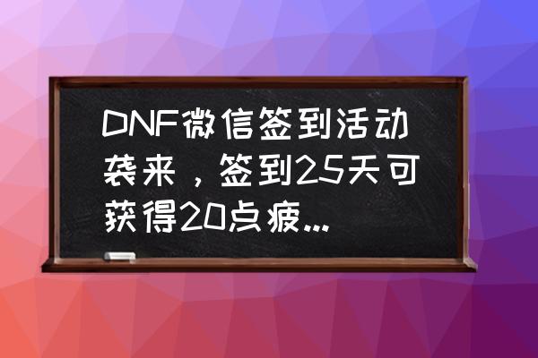 天龙八部手游心悦188有什么东西 DNF微信签到活动袭来，签到25天可获得20点疲劳药，30天可获得100个时间引导石，如何看？