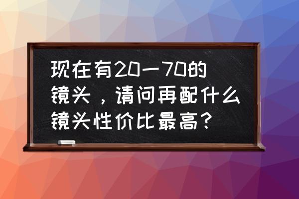 初学摄影如何搭配镜头 现在有20一70的镜头，请问再配什么镜头性价比最高？