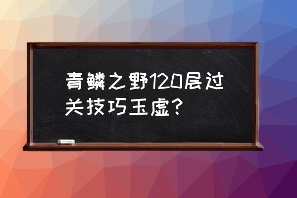 天谕手游怎么打高级技能 青鳞之野120层过关技巧玉虚？