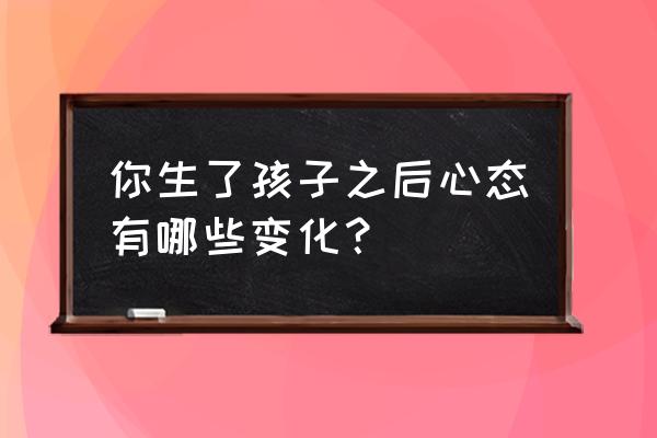 生完孩子后的十大变化 你生了孩子之后心态有哪些变化？