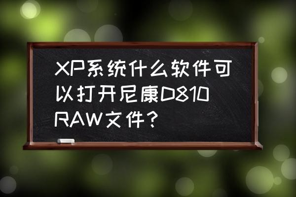 xp系统打不开raw格式怎么办 XP系统什么软件可以打开尼康D810RAW文件？