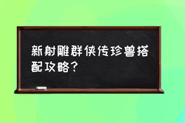 珍兽自己悟出了6技能 新射雕群侠传珍兽搭配攻略？