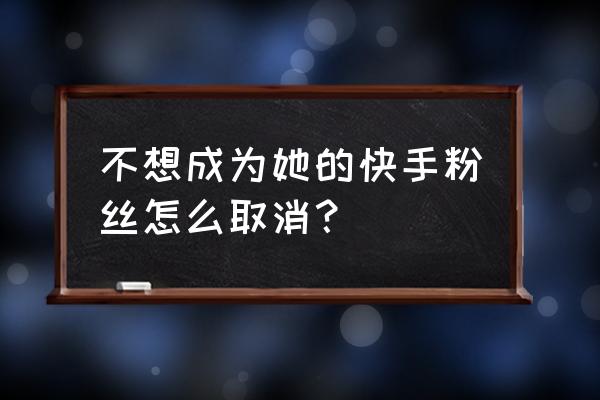 怎样删除快手上的粉丝 不想成为她的快手粉丝怎么取消？