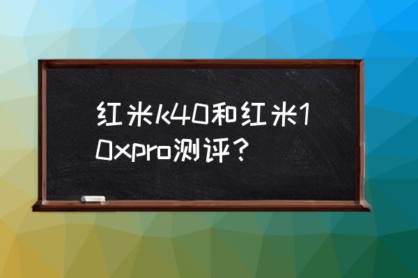 红米10x pro的优点和缺点 红米k40和红米10xpro测评？