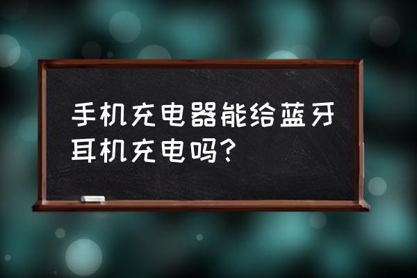 哪个移动电源可以给蓝牙耳机充电 手机充电器能给蓝牙耳机充电吗？