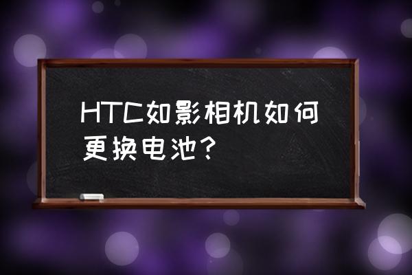 htc手机换电池 HTC如影相机如何更换电池？